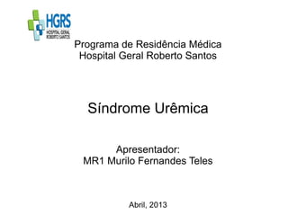 Programa de Residência Médica
Hospital Geral Roberto Santos
Síndrome Urêmica
Apresentador:
MR1 Murilo Fernandes Teles
Abril, 2013
 