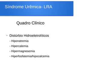 Síndrome Urêmica- LRA
Quadro Clínico
➢ Distúrbio Hidroeletrolíticos
- Hiponatremia
- Hipercalemia
- Hipermagnesemia
- Hiperfosfatemia/hipocalcemia
 