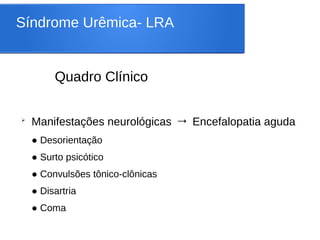 Síndrome Urêmica- LRA
Quadro Clínico
➢
Manifestações neurológicas → Encefalopatia aguda
● Desorientação
● Surto psicótico
● Convulsões tônico-clônicas
● Disartria
● Coma
 