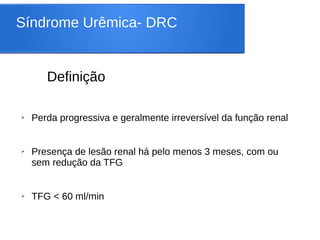 Síndrome Urêmica- DRC
Definição
➢ Perda progressiva e geralmente irreversível da função renal
➢ Presença de lesão renal há pelo menos 3 meses, com ou
sem redução da TFG
➢ TFG < 60 ml/min
 