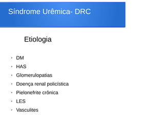 Síndrome Urêmica- DRC
Etiologia
➢ DM
➢ HAS
➢ Glomerulopatias
➢ Doença renal policística
➢ Pielonefrite crônica
➢ LES
➢ Vasculites
 