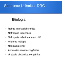 Síndrome Urêmica- DRC
Etiologia
➢ Nefrite intersticial crônica
➢ Nefropatia isquêmica
➢ Nefropatia relacionada ao HIV
➢ Mieloma múltiplo
➢ Neoplasia renal
➢ Anomalias renais congênitas
➢ Uropatia obstrutiva congênita
 