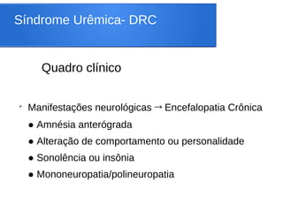Síndrome Urêmica- DRC
Quadro clínico
➢
Manifestações neurológicas→Encefalopatia Crônica
● Amnésia anterógrada
● Alteração de comportamento ou personalidade
● Sonolência ou insônia
● Mononeuropatia/polineuropatia
 