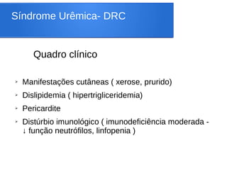 Síndrome Urêmica- DRC
Quadro clínico
➢ Manifestações cutâneas ( xerose, prurido)
➢ Dislipidemia ( hipertrigliceridemia)
➢ Pericardite
➢ Distúrbio imunológico ( imunodeficiência moderada -
↓ função neutrófilos, linfopenia )
 