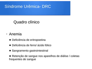 Síndrome Urêmica- DRC
Quadro clínico
➢ Anemia
● Deficiência de eritropoetina
● Deficiência de ferro/ ácido fólico
● Sangramento gastrointestinal
● Retenção de sangue nos aparelhos de diálise / coletas
frequentes de sangue
 