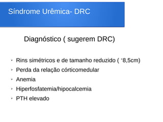 Síndrome Urêmica- DRC
Diagnóstico ( sugerem DRC)
➢ Rins simétricos e de tamanho reduzido ( ˂8,5cm)
➢ Perda da relação córticomedular
➢ Anemia
➢ Hiperfosfatemia/hipocalcemia
➢ PTH elevado
 