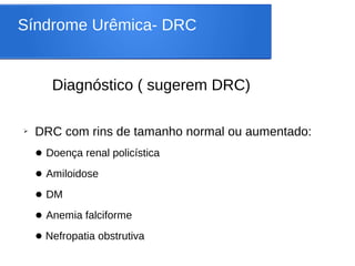 Síndrome Urêmica- DRC
Diagnóstico ( sugerem DRC)
➢ DRC com rins de tamanho normal ou aumentado:
● Doença renal policística
● Amiloidose
● DM
● Anemia falciforme
● Nefropatia obstrutiva
 