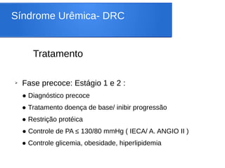 Síndrome Urêmica- DRC
Tratamento
➢ Fase precoce: Estágio 1 e 2 :
● Diagnóstico precoce
● Tratamento doença de base/ inibir progressão
● Restrição protéica
● Controle de PA ≤ 130/80 mmHg ( IECA/ A. ANGIO II )
● Controle glicemia, obesidade, hiperlipidemia
 