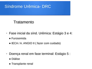Síndrome Urêmica- DRC
Tratamento
➢ Fase inicial da sínd. Urêmica: Estágio 3 e 4:
● Furosemida
● IECA / A. ANGIO II ( fazer com cuidado)
➢ Doença renal em fase terminal: Estágio 5 :
● Diálise
● Transplante renal
 