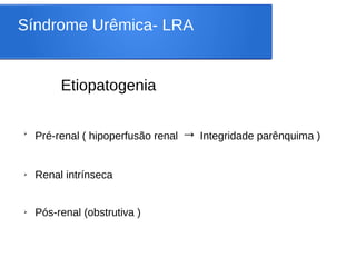 Síndrome Urêmica- LRA
Etiopatogenia
➢
Pré-renal ( hipoperfusão renal → Integridade parênquima )
➢ Renal intrínseca
➢ Pós-renal (obstrutiva )
 