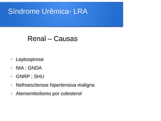 Síndrome Urêmica- LRA
Renal – Causas
➢ Leptospirose
➢ NIA ; GNDA
➢ GNRP ; SHU
➢ Nefroesclerose hipertensiva maligna
➢ Ateroembolismo por colesterol
 