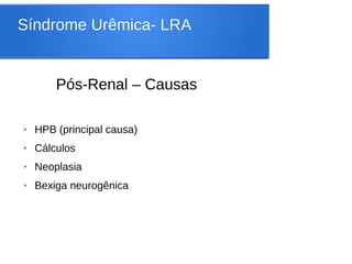 Síndrome Urêmica- LRA
Pós-Renal – Causas
➢ HPB (principal causa)
➢ Cálculos
➢ Neoplasia
➢ Bexiga neurogênica
 