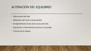 ALTERACIÓN DEL EQUILIBRIO
• Infecciones del oído
• Alteración del centro de gravedad
• Envejecimiento de las estructuras del oído
• Exposición a movimientos bruscos e inusuales
• Trauma de la cabeza
 