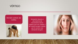 VÉRTIGO
Del latín verteré: dar
vueltas. Sensación ilusoria o
alucinatoria de
movimiento de los
objetos que nos rodean o
de nuestro propio cuerpo,
por lo común una
sensación de giro.
 