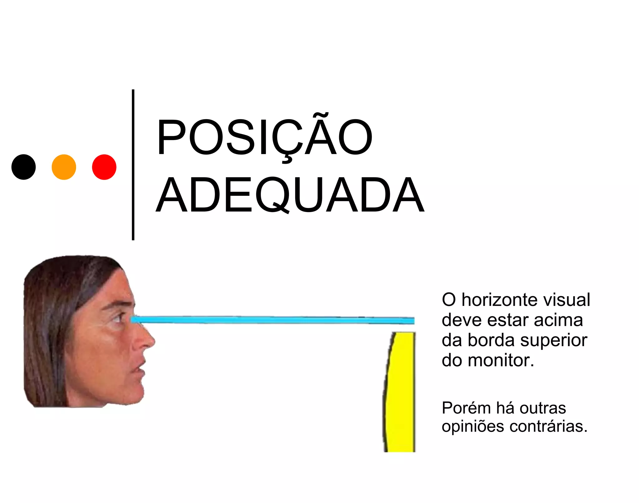 POSIÇÃO
ADEQUADA
O horizonte visual
deve estar acima
da borda superior
do monitor.
Porém há outras
opiniões contrárias.

 