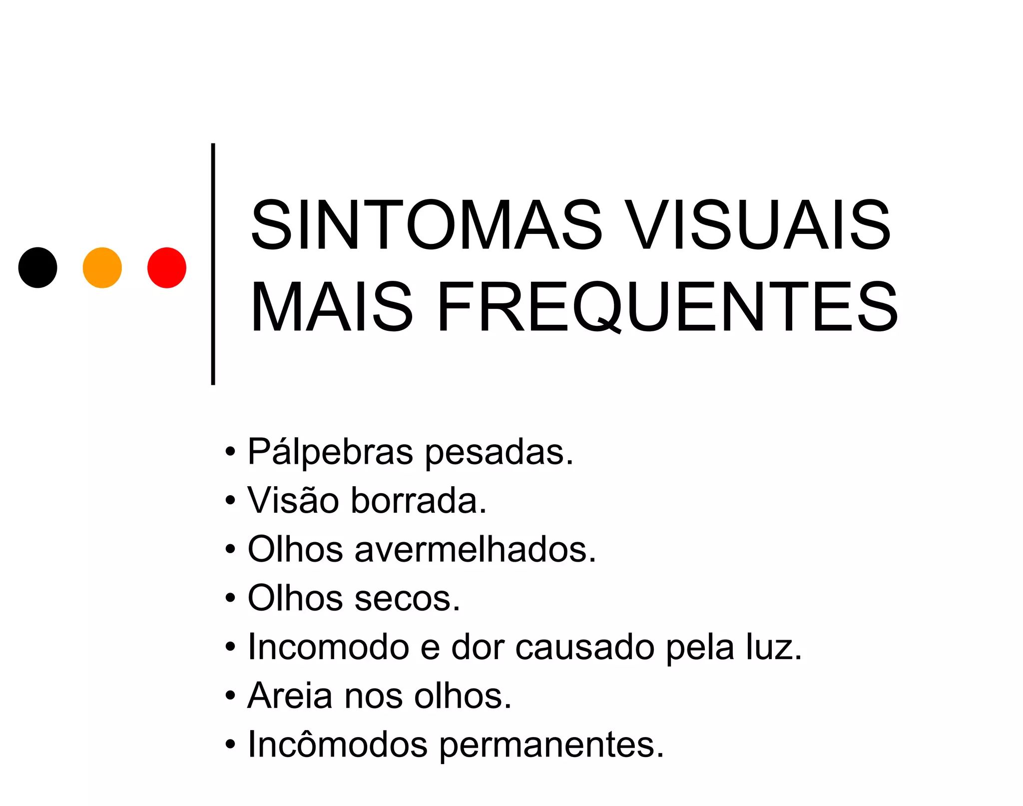 SINTOMAS VISUAIS
MAIS FREQUENTES
• Pálpebras pesadas.
• Visão borrada.
• Olhos avermelhados.
• Olhos secos.
• Incomodo e dor causado pela luz.
• Areia nos olhos.
• Incômodos permanentes.

 
