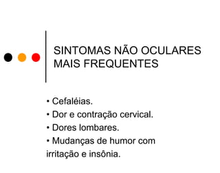 SINTOMAS NÃO OCULARES
MAIS FREQUENTES
• Cefaléias.
• Dor e contração cervical.
• Dores lombares.
• Mudanças de humor com
irritação e insônia.

 