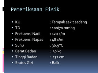 Pemeriksaan Fisik
 KU :Tampak sakit sedang
 TD : 100/70 mmhg
 Frekuensi Nadi : 120 x/m
 Frekuensi Napas : 48 x/m
 Suhu : 36,9°C
 Berat Badan : 30 kg
 Tinggi Badan : 132 cm
 Status Gizi : Baik
 