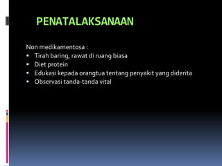 PENATALAKSANAAN
Non medikamentosa :
 Tirah baring, rawat di ruang biasa
 Diet protein
 Edukasi kepada orangtua tentang penyakit yang diderita
 Observasi tanda-tanda vital
 