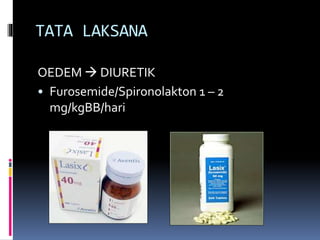 TATA LAKSANA
OEDEM  DIURETIK
• Furosemide/Spironolakton 1 – 2
mg/kgBB/hari
 