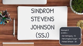 SINDROM
STEVENS
JOHNSON
(SSJ)
Kelompok 8
XI MIPA I :
- Hari Satriagung – 12
- Maria Angelica Tungari - 17
- Michael Setiawan - 20
 