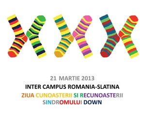 21 MARTIE 2013
INTER CAMPUS ROMANIA-SLATINA
ZIUA CUNOASTERII SI RECUNOASTERII
SINDROMULUI DOWN
 