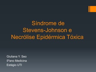 Síndrome de
Stevens-Johnson e
Necrólise Epidérmica Tóxica
Giuliana Y. Seo
5ºano Medicina
Estágio UTI
 
