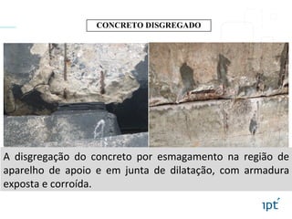 CONCRETO DISGREGADO
A disgregação do concreto por esmagamento na região de
aparelho de apoio e em junta de dilatação, com armadura
exposta e corroída.
 