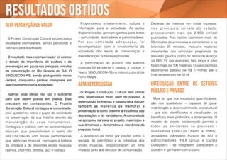 Resultados obtidos 
Alta percepção de valor 
! 
O Projeto Construção Cultural proporcionou 
resultados estimulantes, sendo percebido e 
valorado pela sociedade. 
! 
! O resultado mais recompensador foi colocar 
o debate da importância do cuidado e da 
preservação em pauta nos principais veículos 
de comunicação do Rio Grande do Sul. O 
SINDUSCON-RS, sendo protagonista nesse 
cenário, conquistou ganhos intangíveis em 
relacionamento com a sociedade.! 
! 
! Apenas boas ideias não são o suficiente 
para que sejam postas em prática. Elas 
precisam ser contagiantes. O Projeto 
Construção Cultural contagiou a comunidade, 
pois questionou sobre o papel da sociedade 
na preservação da sua história através da 
manutenção de seus monumentos . 
Contagiou o público com as apresentações 
musicais que preencheram o teatro do 
SINDUSCON-RS com lindas performances 
que, além das músicas, contavam a história 
da entidade e de diferentes estilos musicais 
(samba, chorinho, seresta, jazz e outras). 
Proporcionou entretenimento, cultura e 
informação para a sociedade. As ações 
disponibilizadas geraram ganhos para todos 
– comunidade, realizadores e patrocinadores. 
Por sua esmerada adequ a ç ã o , f o i 
recompensado com o envolvimento da 
sociedade, dos meios de comunicação e 
das lideranças públicas e privadas. 
! 
A participação do público nos eventos 
musicais foi excelente e passou a colocar o 
Teatro SINDUSCON-RS no roteiro cultural de 
Porto Alegre. 
alta repercussão 
! O Projeto Construção Cultural tem obtido 
uma repercussão muito além do previsto. A 
repercussão foi imensa e passou-se a discutir 
também as manei ras de melhorar a 
preservação e como prevenir a incidência das 
depredações e do vandalismo. A comunidade 
se apropriou da ideia do projeto, maximizou a 
sua dimensão e demonstrou a relevância da 
proposta inicial.! 
Dezenas de matérias em mídia impressa, 
n o s pr i n c ipa i s j o r n a i s do e s t ado , 
proporcionam mais de 2.500 cm/col 
publicados. Nas rádios ocorreram mais de 
50 minutos de entrevistas e comentários e na 
televisão 25 minutos. Inclusive matérias 
importantes nos principais programas da 
televisão gaúcha (como no Jornal do Almoço 
da RBS TV, por exemplo). Nos blogs e sites 
foram mais de 100 matérias. O valor da mídia 
espontânea passou de R$ 1 milhão até o 
final de setembro de 2014. 
integração entre os setores 
público e privado 
! 
! Mais do que nos resultados quantificáveis, 
são nos qualitativos – capazes de gerar 
mobilização e desenvolvimento sociocultural 
– que são identificados e visualizados os 
benefícios mais profundos e abrangentes. O 
modelo do projeto estabelecido permite a 
todos os envolvidos no processo - 
realizadores (SINDUSCON-RS e PMPA), 
apoiadores (Ministério Público do RS) e 
patrocinadores (NEX Group e Cyrela 
Goldsztein) - se integrarem, oferecerem o 
que têm e ganharem com o outro. 
A aceitação da mídia por pautas sobre o 
resgate do patrimônio e a cobertura dos 
shows musicais, proporcionaram um forte 
impacto junto aos veículos de comunicação. 
 