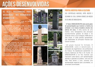 ações desenvolvidas 
! 
• Levantamento cadastral onde as peças 
serão fotografadas e catalogadas;! 
! 
• Intervenções de limpeza onde as peças 
passarão por lavagem com formulação 
própria. Esta lavagem tem o objetivo de 
eliminar agentes de deterioração como micro 
e macro-organismos e el iminação de 
fuligens;! 
! 
• Remoção de pichação e aplicação de 
produto antigrafite, o que protegerá a peça de 
novas pichações, facilitando assim a 
remoção de reincidentes;! 
! 
• As peças artísticas em bronze existentes 
serão replicadas em material sem valor 
comercial para fixação posterior! 
• As placas em bronze com identificação e 
f r a s e s que foram roubadas serão 
reproduzidas em placas de granito em alto 
relevo e fixadas aos monumentos;! 
! 
• Execução de relatório final dos trabalhos 
realizados constando o "antes" e o “depois".! 
! 
! 
portas abertas para a cultura 
Seis espetáculos musicais, entre agosto e 
dezembro de 2014, contam através da música 
os 65 anos do SINDUSCON-RS. 
! O Teatro SINDUSCON-RS está sendo palco 
de apresentações que mostram a história da 
entidade e da música brasileira através dos 
últimos 65 anos. A trilha sonora de uma 
história. Uma retrospectiva dos principais 
acontecimentos globais do Brasil e do 
sindicato entre a sua fundação (1949) até os 
dias atuais. A cada período apresentado, 
são destacadas as principais músicas que 
fizeram sucesso. 
! 
Um grupo musical foi formado. O 
SINDUSOM, como é denominado, é 
composto de engenheiros e de profissionais 
da música. Os espetáculos apresentam os 
marcos históricos do País e do mundo, do 
SINDUSCON-RS e os hits musicais que 
marcaram cada época, com apresentações 
abertas e gratuitas ao público, uma vez por 
mês. Para fechar o ciclo, ocorrerá uma 
apresentação especial para convidados, no 
aniversário da entidade. 
As ações programadas para 
intervenção* nos monumentos 
resumem-se em: 
*Todo o processo e metodologias de intervenção 
técnica nos monumentos foram definidos pela 
assessoria técnica em conjunto com os órgãos 
públicos Coordenação da Memóeia Cultral ( - 
PMPA). 
 