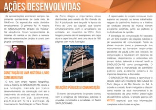 ações desenvolvidas 
de Porto Alegre e importantes obras 
distribuídas pelo estado do Rio Grande do 
Sul. A publicação será lançada na época da 
Feira do Livro da capital, que ocorre 
simultaneamente com o aniversário da 
entidade, em novembro de 2014. Com 
tiragem prevista de mil exemplares, em capa 
dura e papel couchê, será uma obra de 160 
páginas com muita ilustração. 
A repercussão do projeto tornou-se muito 
superior ao previsto, os temas trabalhados: 
resgate do patrimônio histórico e a história 
do sindicato através da música tiveram 
excelente acolhida junto ao público e 
multiplicadores de opinião. 
A estratégia de comunicação foi baseada 
em um forte trabalho de relações públicas e 
de assessoria de comunicação. Tanto os 
shows musicais como a preservação dos 
monumentos se tornaram impor tantes 
geradores de pauta junto aos veículos de 
comunicação e resultaram em dezenas de 
matérias, depoimentos e entrevistas em 
jornais, rádios, televisão e internet, tendo o 
SINDUSCON-RS como protagonista. O 
debate sobre a manutenção do patrimônio 
público pela excelente cober tura da 
imprensa despertou a discussão. 
O SINDUSCON-RS passou a oportunizar o 
debate sobre um importante fato cultural de 
Porto Alegre e do Rio Grande do Sul. A 
cidade e o estado foram instigados a discutir 
como manter os seus monumentos e as 
necessidades de uma melhor preservação 
do patrimônio cultural. O projeto ganhou um 
hotsite especial, que traz informações 
completas sobre todas as ações. 
As apresentações acontecem sempre nas 
primeiras quintas-feiras de cada mês, às 
19h30min. Os espetáculos estão divididos 
tematicamente. O primeiro foi “A história 
do SINDUSCON-RS através da música”. 
Na sequência, foram apresentadas as 
histórias do samba e do choro e seresta, 
além de apresentações de jazz e corais, com 
grupos convidados. 
Construção de uma história: livro 
comemorativo ! 
O livro, com amplo registro fotográfico, 
conta a história do SINDUSCON-RS, desde a 
sua fundação, marcada por f ranco 
desenvolvimento da construção civil até o 
crescimento do sindicato, nos últimos anos. 
Um p e r í o d o e m q u e , j u s t ame n t e , 
a c o n t e c e r a m f o r t e s p o l í t i c a s d e 
financiamento, flexibilização no Plano Diretor 
relações públicas e comunicação 
! 
! O evento de lançamento do projeto contou 
com a presença de lideranças públicas e 
privadas, convidados e jornalistas, no Teatro 
SINDUSCON-RS. 
 