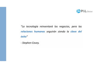 “La tecnología reinventará los negocios, pero las
relaciones humanas seguirán siendo la clave del
éxito”
- Stephen Covey.
 