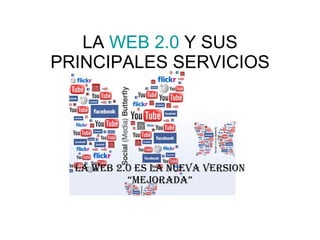 LA  WEB 2.0  Y SUS PRINCIPALES SERVICIOS LA WEB 2.0 ES LA NUEVA VERSION “MEJORADA” 