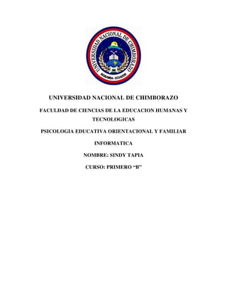 UNIVERSIDAD NACIONAL DE CHIMBORAZO
FACULDAD DE CIENCIAS DE LA EDUCACION HUMANAS Y
TECNOLOGICAS
PSICOLOGIA EDUCATIVA ORIENTACIONAL Y FAMILIAR
INFORMATICA
NOMBRE: SINDY TAPIA
CURSO: PRIMERO “B”
 