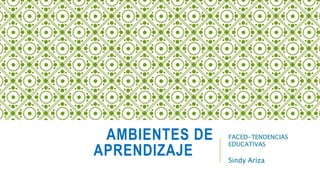 AMBIENTES DE
APRENDIZAJE
FACED-TENDENCIAS
EDUCATIVAS
Sindy Ariza
 