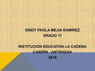 SINDY PAOLA MEJIA RAMIREZ
GRADO 11
INSTITUCION EDUCATIVA LA CADENA
CAREPA - ANTIOQUIA
2016
 