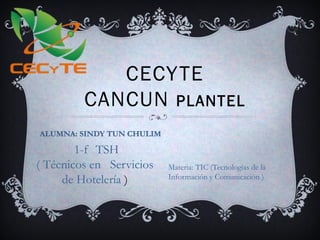 CECYTE
CANCUN PLANTEL
1-f TSH
( Técnicos en Servicios
de Hotelería )
Materia: TIC (Tecnologías de la
Información y Comunicación )
ALUMNA: SINDY TUN CHULIM
 