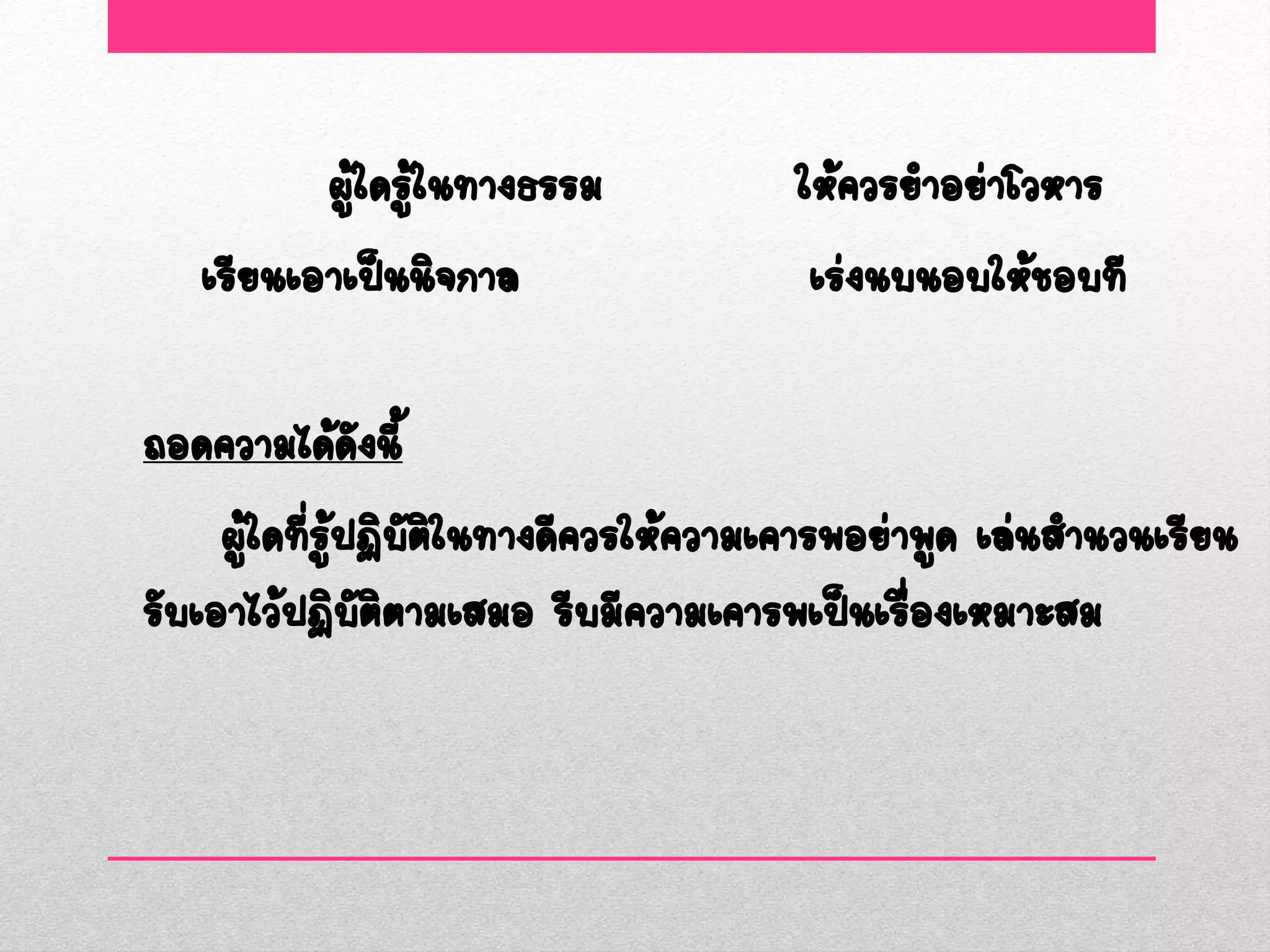 ผู้ใดรู้ในทางธรรม           ให้ควรยาอย่าโวหาร
   เรียนเอาเป็นนิจกาล                  เร่งนบนอบให้ชอบที

ถอดความได้ดงนี้ ั
     ผู้ใดทีรู้ปฏิบัตในทางดีควรให้ความเคารพอย่าพูด เล่นสานวนเรียน
            ่        ิ
รับเอาไว้ปฏิบัตตามเสมอ รีบมีความเคารพเป็นเรืองเหมาะสม
                  ิ                            ่
 