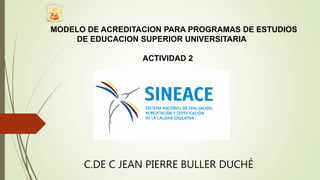 MODELO DE ACREDITACION PARA PROGRAMAS DE ESTUDIOS
DE EDUCACION SUPERIOR UNIVERSITARIA
ACTIVIDAD 2
C.DE C JEAN PIERRE BULLER DUCHÉ
 
