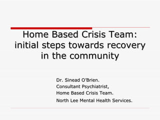 Home Based Crisis Team: initial steps towards recovery in the community Dr. Sinead O’Brien. Consultant Psychiatrist,  Home Based Crisis Team. North Lee Mental Health Services.   