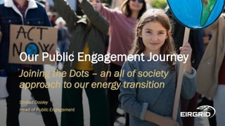 Our Public Engagement Journey
Joining the Dots – an all of society
approach to our energy transition
Sinéad Dooley
Head of Public Engagement
 