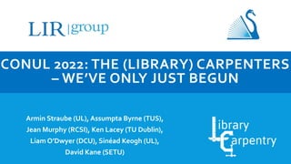 CONUL 2022: THE (LIBRARY) CARPENTERS
– WE’VE ONLY JUST BEGUN
Armin Straube (UL), Assumpta Byrne (TUS),
Jean Murphy (RCSI), Ken Lacey (TU Dublin),
Liam O’Dwyer (DCU), Sinéad Keogh (UL),
David Kane (SETU)
 