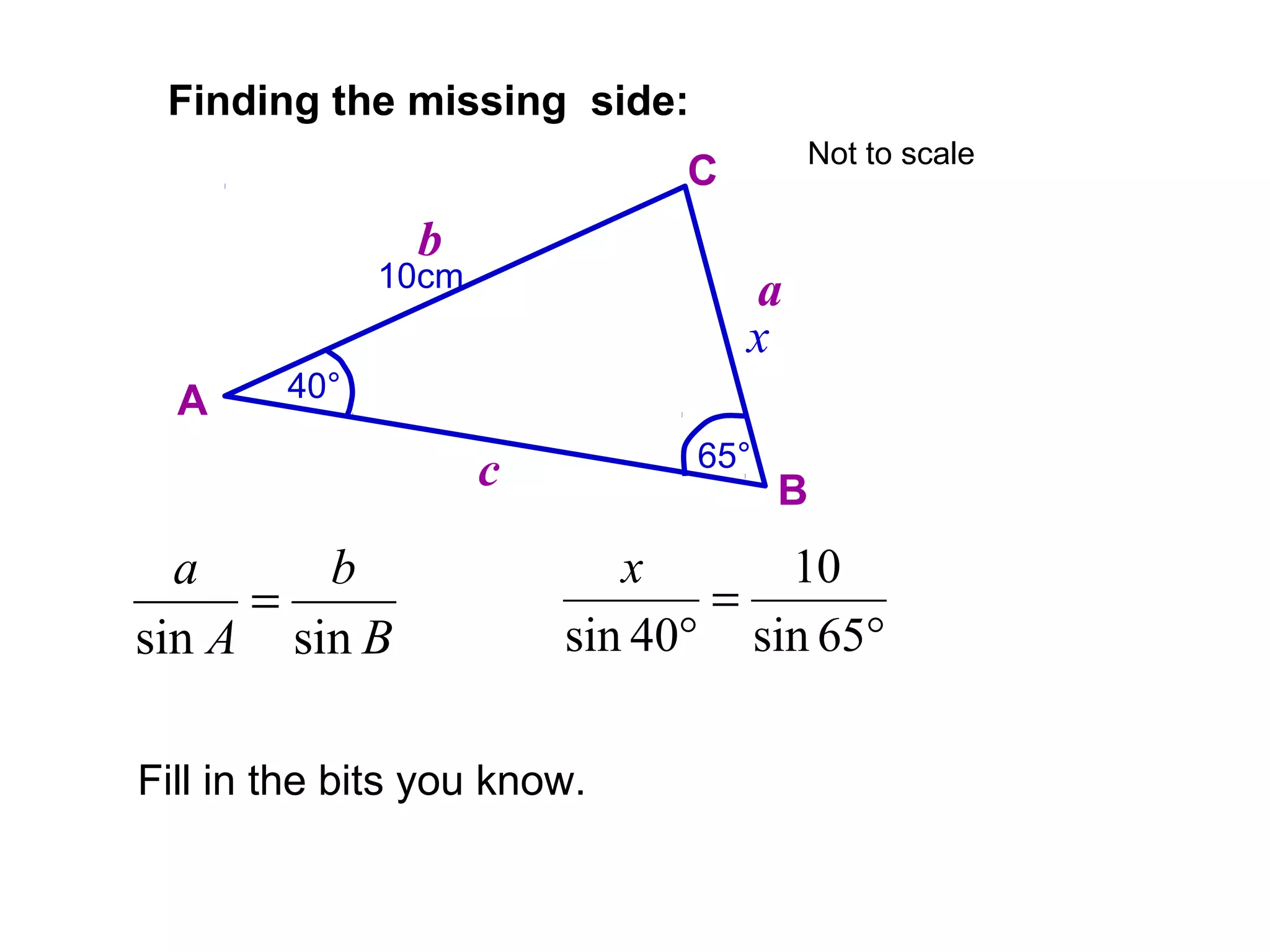 10cm
65°
Finding the missing side:
A
B
C
a
b
c
40°
x
B
b
A
a
sinsin
=
Fill in the bits you know.
°
=
° 65sin
10
40sin
x
Not to scale
 