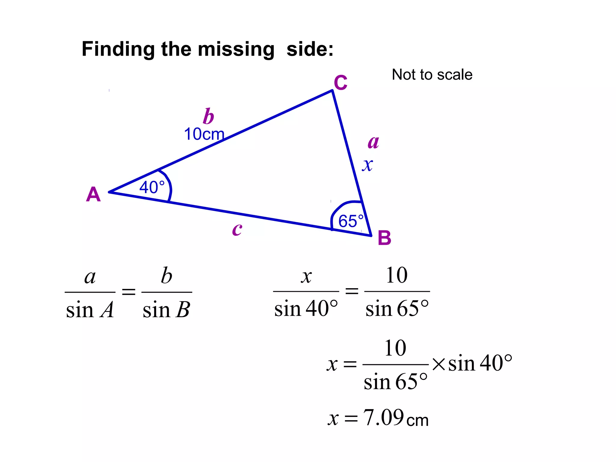 10cm
65°
Finding the missing side:
A
B
C
a
b
c
40°
x
B
b
A
a
sinsin
=
°
=
° 65sin
10
40sin
x
°×
°
= 40sin
65sin
10
x
09.7=x cm
Not to scale
 