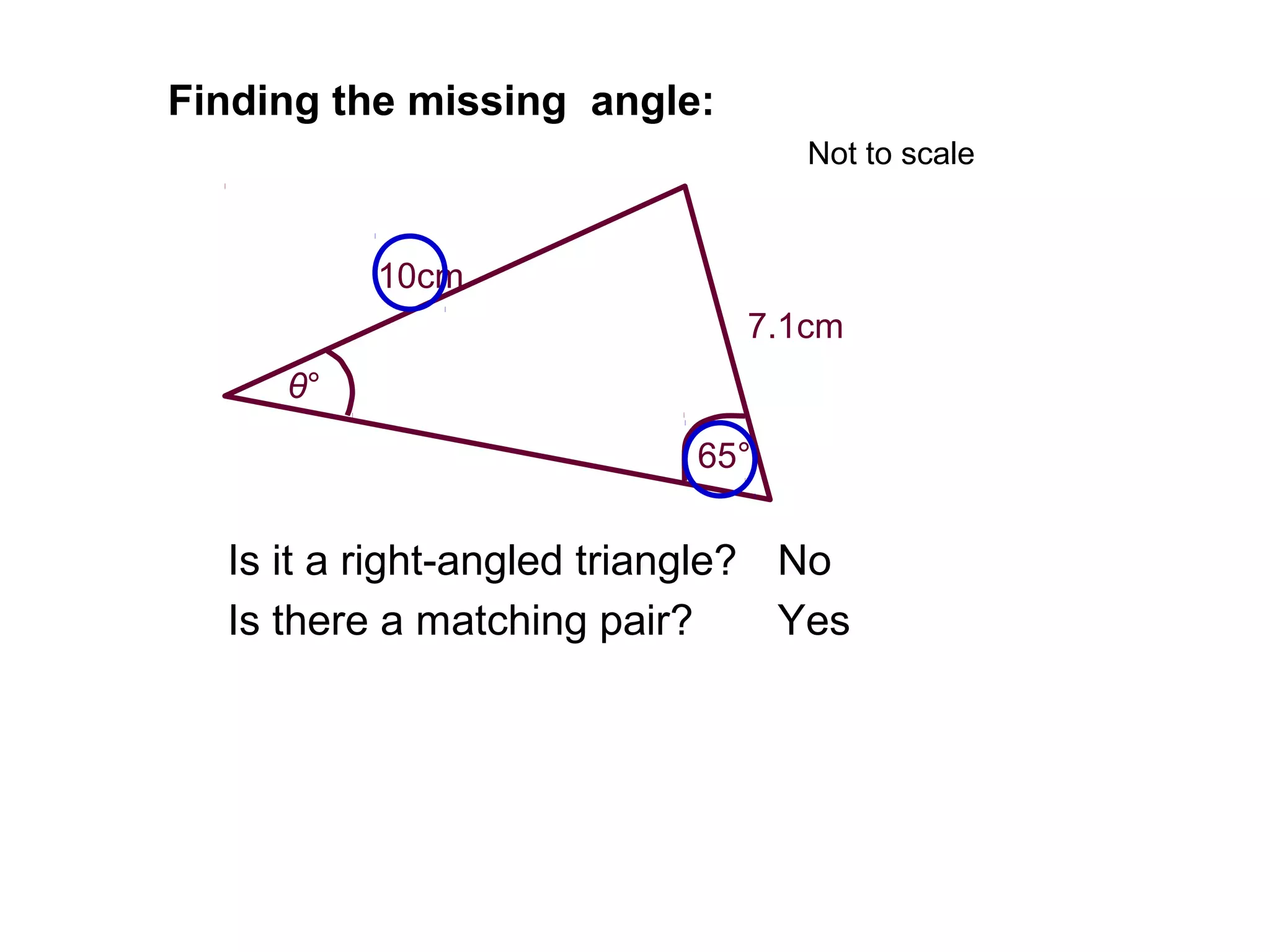 10cm
7.1cm
65°
Finding the missing angle:
Is it a right-angled triangle?
Is there a matching pair?
No
Yes
θ°
Not to scale
 