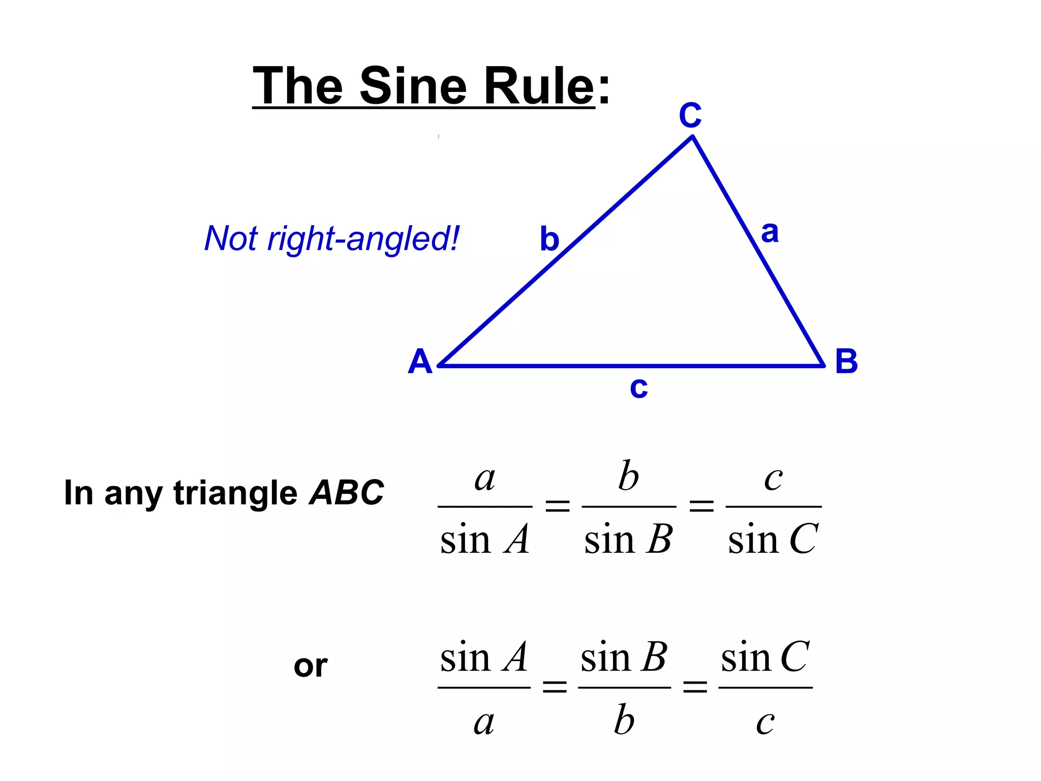 In any triangle ABC
The Sine Rule:
A B
C
ab
c
C
c
B
b
A
a
sinsinsin
==
or
c
C
b
B
a
A sinsinsin
==
Not right-angled!
 