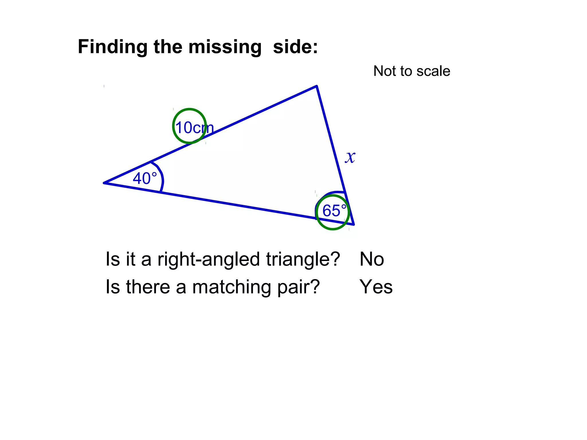 10cm
x
65°
Finding the missing side:
Is it a right-angled triangle?
Is there a matching pair?
No
Yes
40°
Not to scale
 