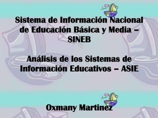 Sistema de Información Nacional
 de Educación Básica y Media –
             SINEB

   Análisis de los Sistemas de
 Información Educativos – ASIE



       Oxmany Martinez
 