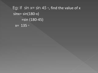 Eg: If sin x= sin 45 ?, find the value of x
sinx= sin(180-x)
=sin (180-45)
x= 135 ?
 