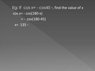 Eg: If cos x= - cos45 ?, find the value of x
cos x= - cos(180-x)
= - cos(180-45)
x= 135 ?
 